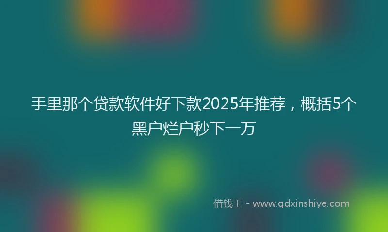 手里那个贷款软件好下款2025年推荐，概括5个黑户烂户秒下一万