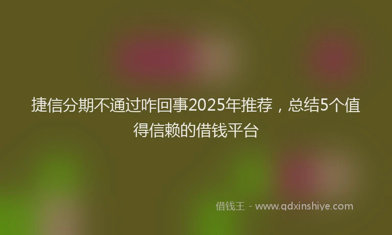 捷信分期不通过咋回事2025年推荐，总结5个值得信赖的借钱平台