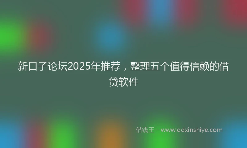 新口子论坛2025年推荐，整理五个值得信赖的借贷软件