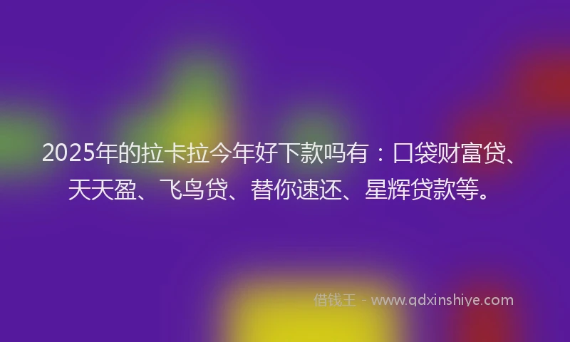 2025年的拉卡拉今年好下款吗有：口袋财富贷、天天盈、飞鸟贷、替你速还、星辉贷款等。