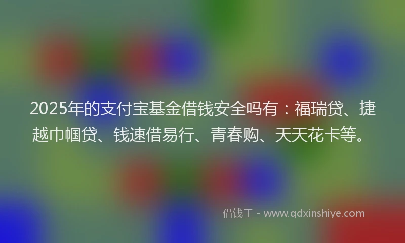 2025年的支付宝基金借钱安全吗有：福瑞贷、捷越巾帼贷、钱速借易行、青春购、天天花卡等。