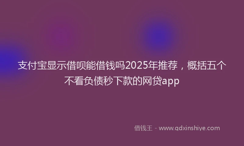 支付宝显示借呗能借钱吗2025年推荐，概括五个不看负债秒下款的网贷app