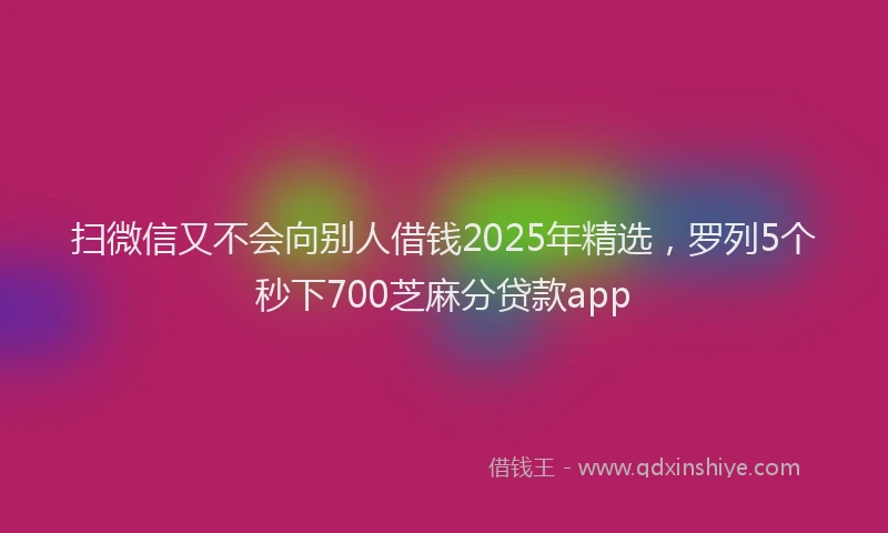 扫微信又不会向别人借钱2025年精选，罗列5个秒下700芝麻分贷款app