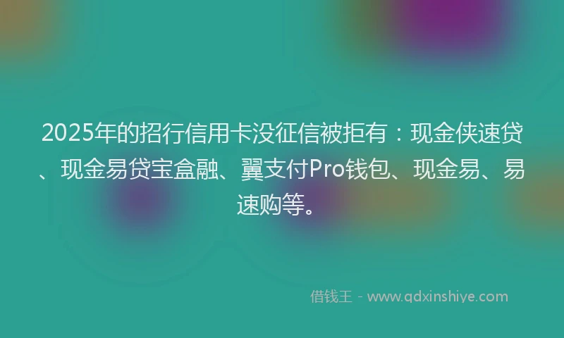 2025年的招行信用卡没征信被拒有：现金侠速贷、现金易贷宝盒融、翼支付Pro钱包、现金易、易速购等。