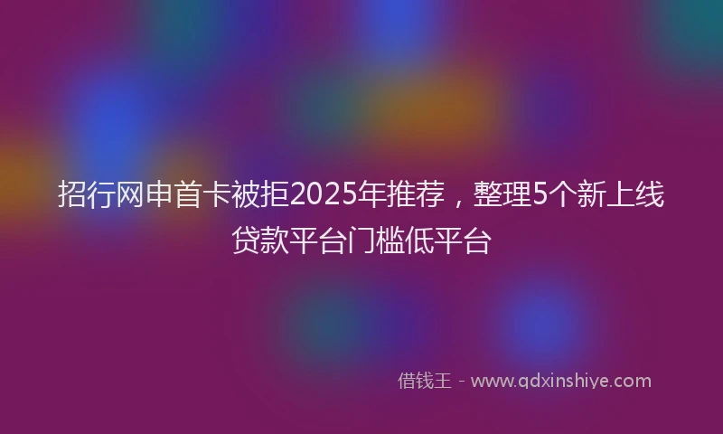 招行网申首卡被拒2025年推荐，整理5个新上线贷款平台门槛低平台