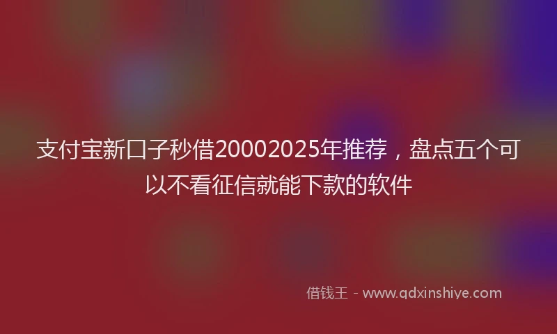 支付宝新口子秒借20002025年推荐，盘点五个可以不看征信就能下款的软件