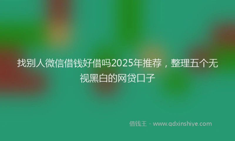找别人微信借钱好借吗2025年推荐，整理五个无视黑白的网贷口子