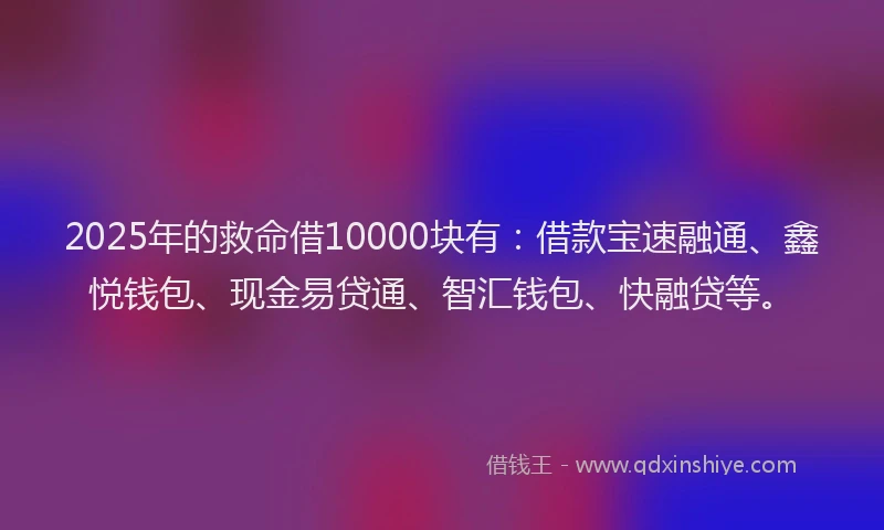 2025年的救命借10000块有：借款宝速融通、鑫悦钱包、现金易贷通、智汇钱包、快融贷等。
