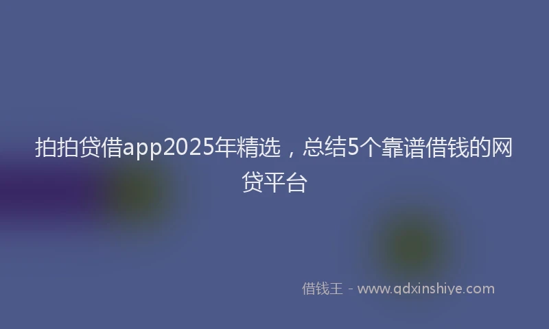 拍拍贷借app2025年精选，总结5个靠谱借钱的网贷平台