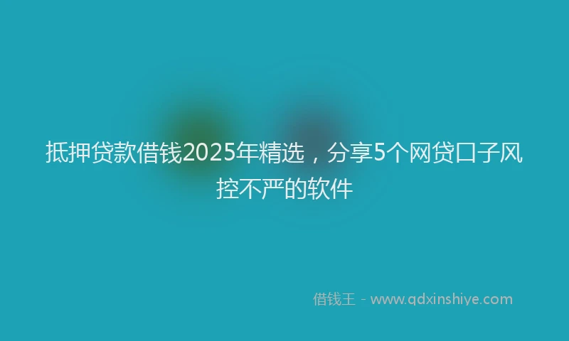 抵押贷款借钱2025年精选，分享5个网贷口子风控不严的软件
