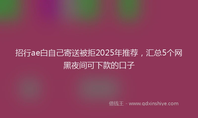 招行ae白自己寄送被拒2025年推荐，汇总5个网黑夜间可下款的口子