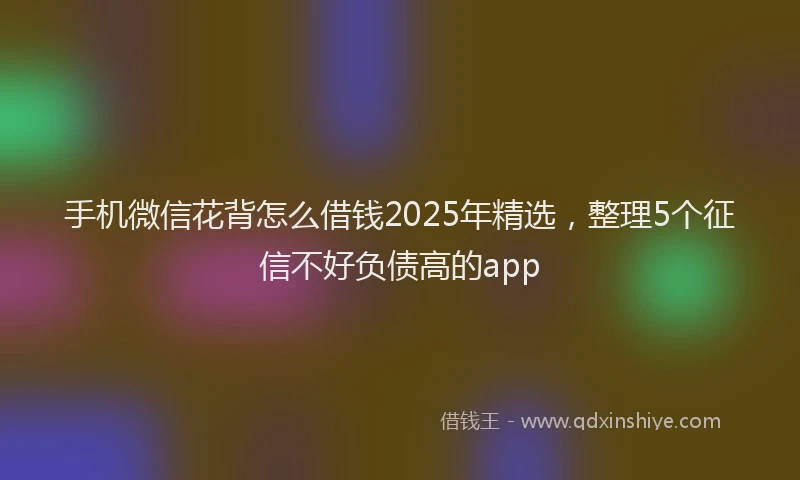 手机微信花背怎么借钱2025年精选，整理5个征信不好负债高的app