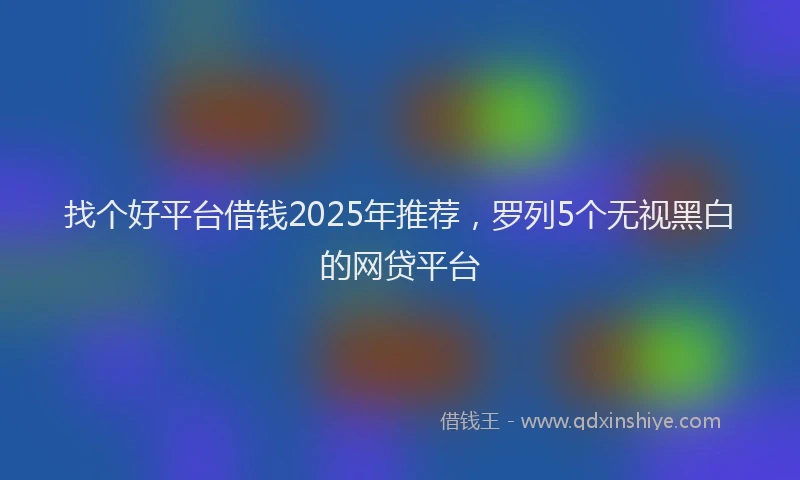 找个好平台借钱2025年推荐，罗列5个无视黑白的网贷平台