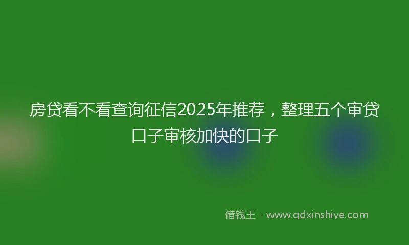 房贷看不看查询征信2025年推荐，整理五个审贷口子审核加快的口子