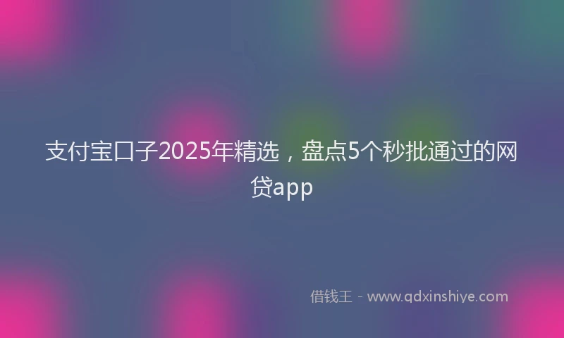 支付宝口子2025年精选，盘点5个秒批通过的网贷app