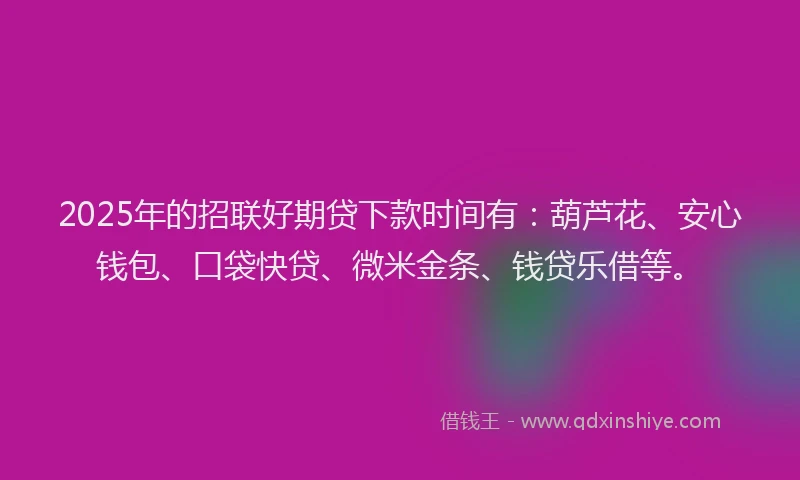 2025年的招联好期贷下款时间有：葫芦花、安心钱包、口袋快贷、微米金条、钱贷乐借等。