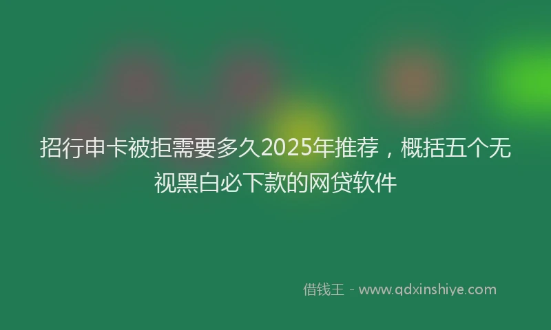 招行申卡被拒需要多久2025年推荐，概括五个无视黑白必下款的网贷软件