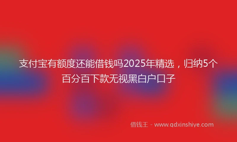 支付宝有额度还能借钱吗2025年精选，归纳5个百分百下款无视黑白户口子