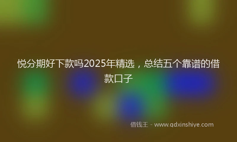 悦分期好下款吗2025年精选，总结五个靠谱的借款口子