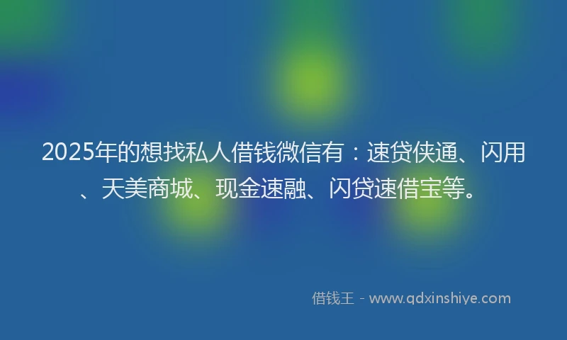 2025年的想找私人借钱微信有：速贷侠通、闪用、天美商城、现金速融、闪贷速借宝等。