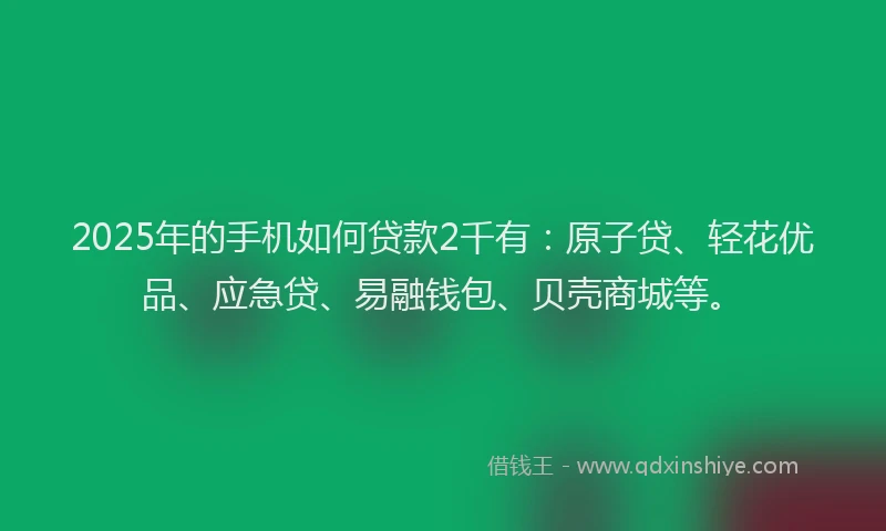 2025年的手机如何贷款2千有：原子贷、轻花优品、应急贷、易融钱包、贝壳商城等。