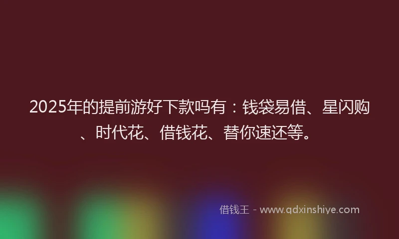 2025年的提前游好下款吗有：钱袋易借、星闪购、时代花、借钱花、替你速还等。