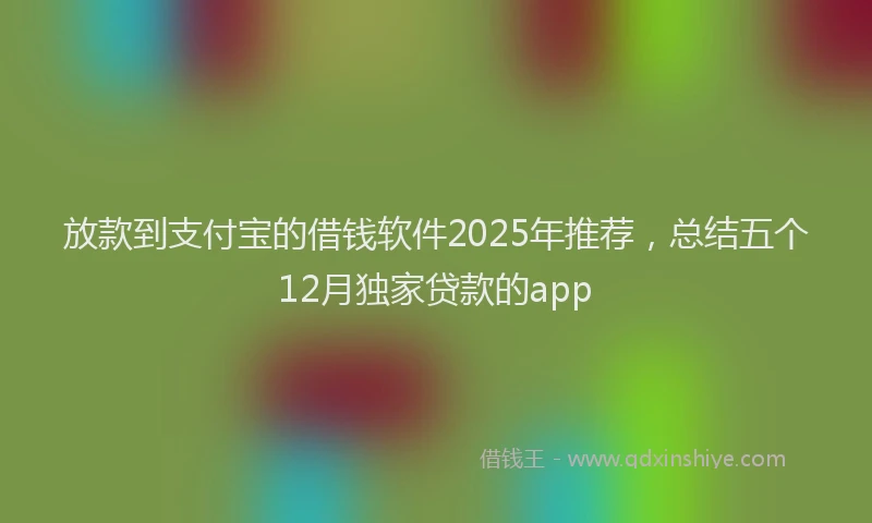 放款到支付宝的借钱软件2025年推荐，总结五个12月独家贷款的app