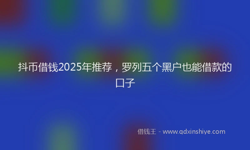 抖币借钱2025年推荐，罗列五个黑户也能借款的口子