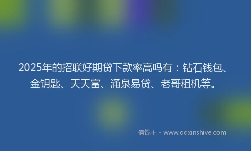 2025年的招联好期贷下款率高吗有：钻石钱包、金钥匙、天天富、涌泉易贷、老哥租机等。