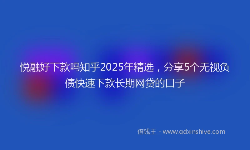 悦融好下款吗知乎2025年精选，分享5个无视负债快速下款长期网贷的口子