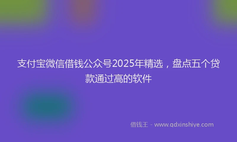 支付宝微信借钱公众号2025年精选，盘点五个贷款通过高的软件