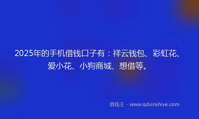 2025年的手机借钱口子有：祥云钱包、彩虹花、爱小花、小狗商城、想借等。