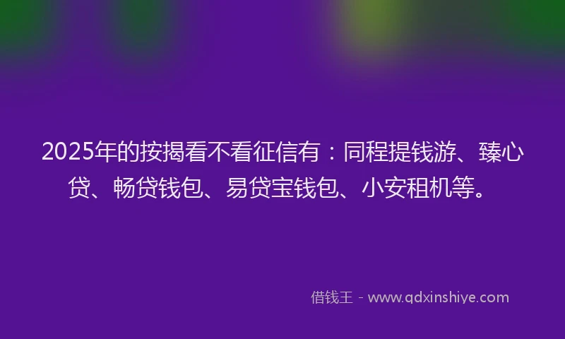 2025年的按揭看不看征信有：同程提钱游、臻心贷、畅贷钱包、易贷宝钱包、小安租机等。