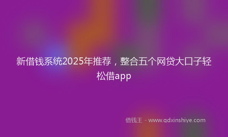 新借钱系统2025年推荐，整合五个网贷大口子轻松借app