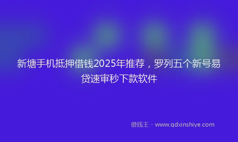 新塘手机抵押借钱2025年推荐，罗列五个新号易贷速审秒下款软件
