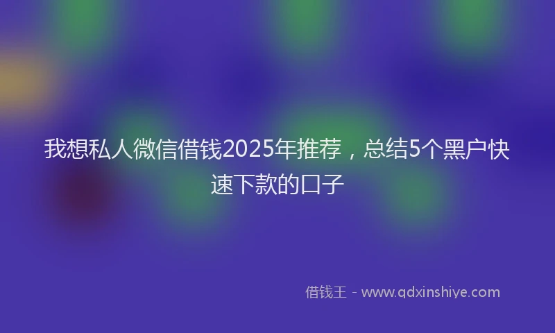 我想私人微信借钱2025年推荐，总结5个黑户快速下款的口子