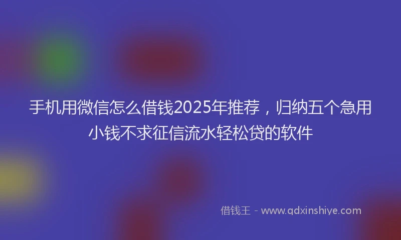 手机用微信怎么借钱2025年推荐，归纳五个急用小钱不求征信流水轻松贷的软件