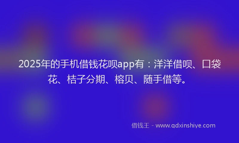 2025年的手机借钱花呗app有：洋洋借呗、口袋花、桔子分期、榕贝、随手借等。