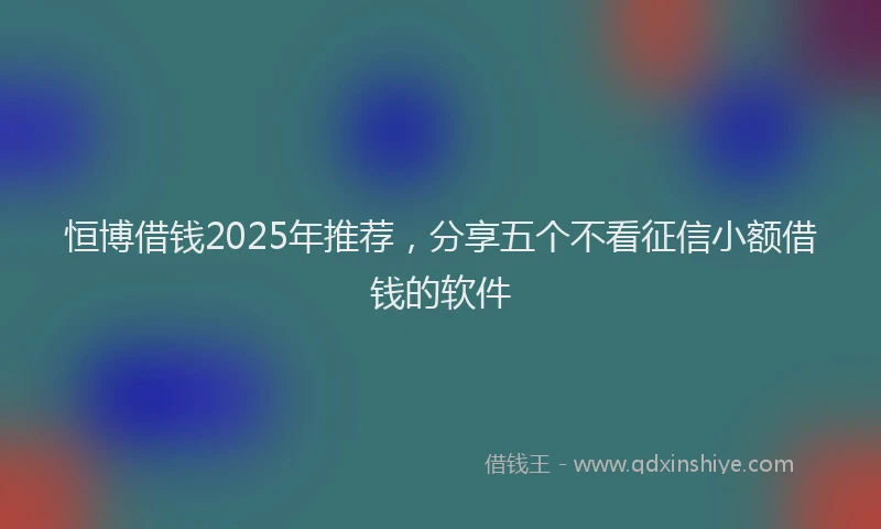 恒博借钱2025年推荐，分享五个不看征信小额借钱的软件