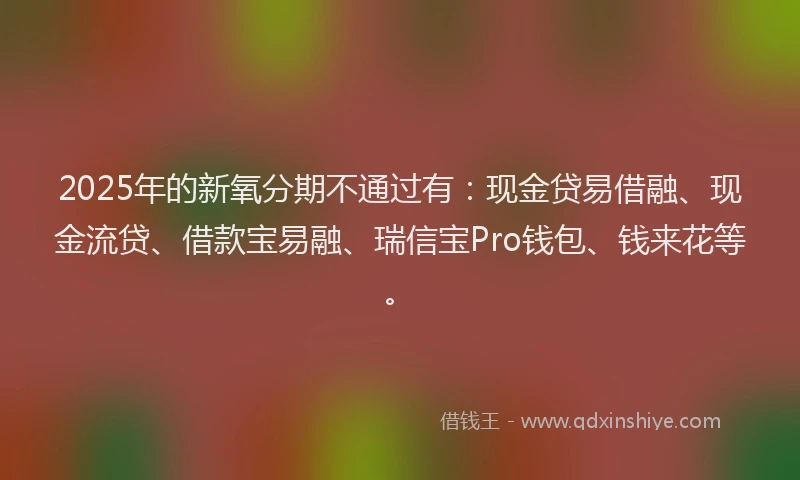 2025年的新氧分期不通过有：现金贷易借融、现金流贷、借款宝易融、瑞信宝Pro钱包、钱来花等。