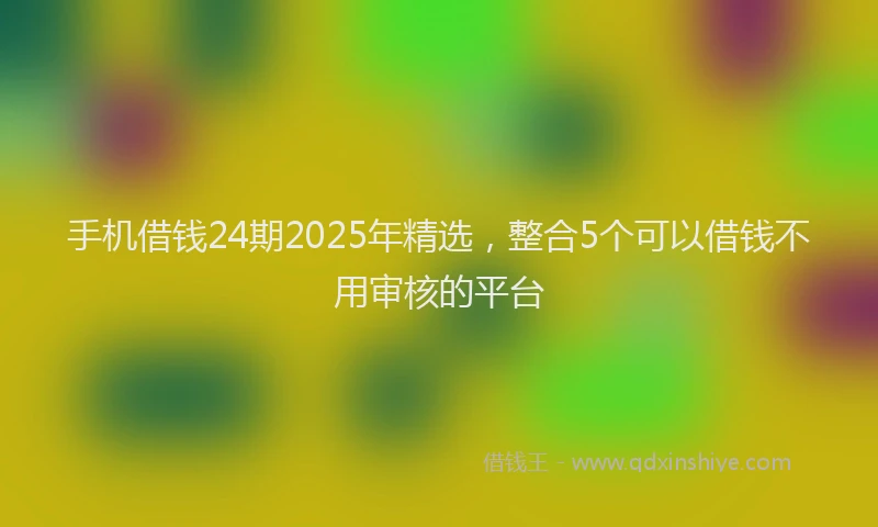 手机借钱24期2025年精选，整合5个可以借钱不用审核的平台