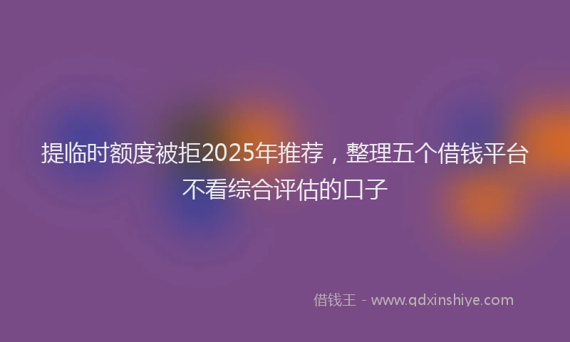 提临时额度被拒2025年推荐，整理五个借钱平台不看综合评估的口子