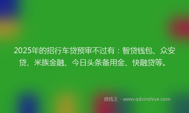 2025年的招行车贷预审不过有:智贷钱包、众安贷、米族金融、今日头条备用金、快融贷等。