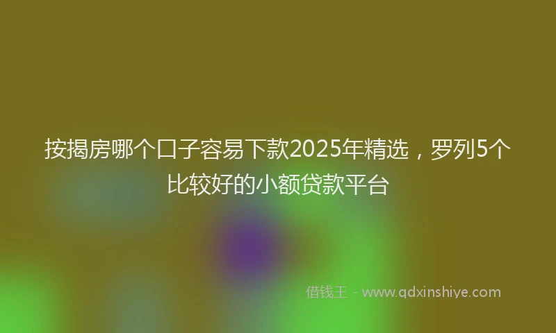 按揭房哪个口子容易下款2025年精选，罗列5个比较好的小额贷款平台