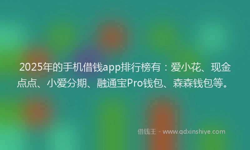 2025年的手机借钱app排行榜有：爱小花、现金点点、小爱分期、融通宝Pro钱包、森森钱包等。