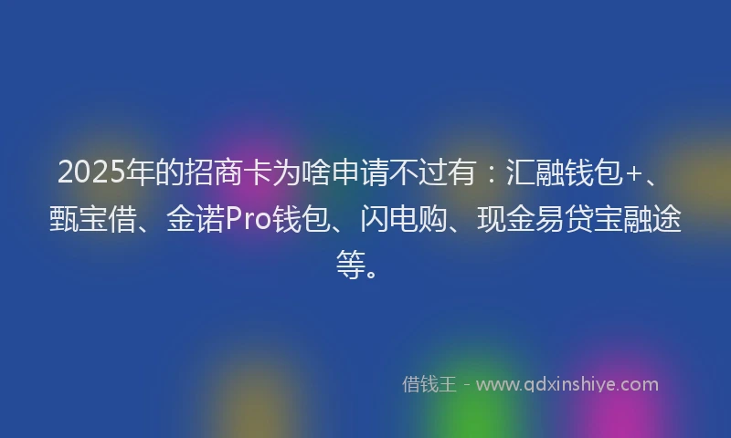 2025年的招商卡为啥申请不过有：汇融钱包+、甄宝借、金诺Pro钱包、闪电购、现金易贷宝融途等。