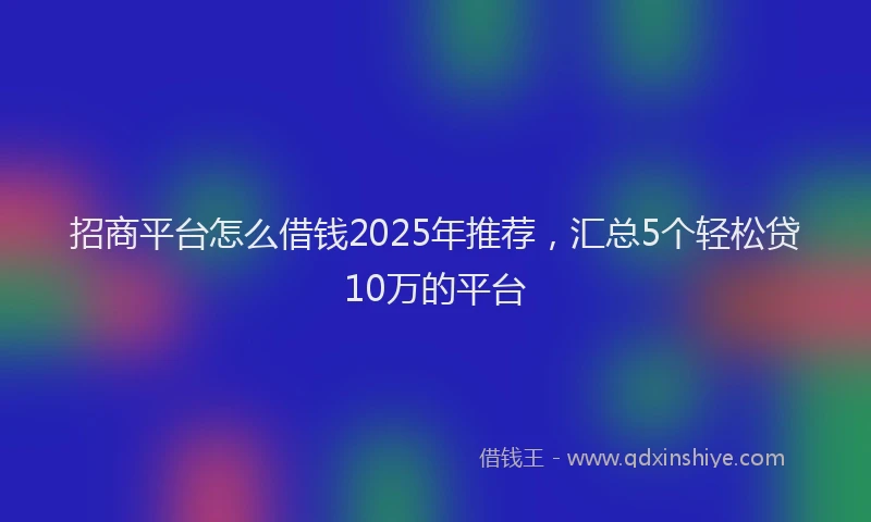 招商平台怎么借钱2025年推荐，汇总5个轻松贷10万的平台