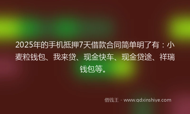 2025年的手机抵押7天借款合同简单明了有：小麦粒钱包、我来贷、现金快车、现金贷途、祥瑞钱包等。