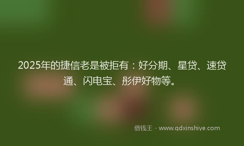 2025年的捷信老是被拒有：好分期、星贷、速贷通、闪电宝、彤伊好物等。