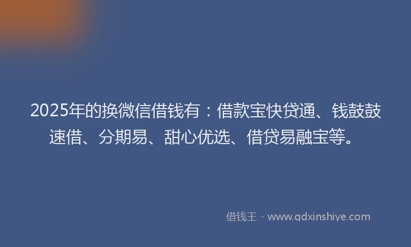 2025年的换微信借钱有:借款宝快贷通、钱鼓鼓速借、分期易、甜心优选、借贷易融宝等。
